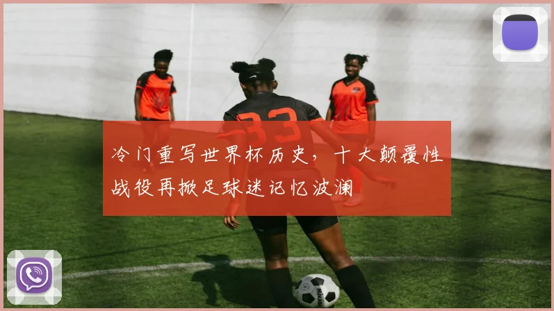 冷门重写世界杯历史，十大颠覆性战役再掀足球迷记忆波澜