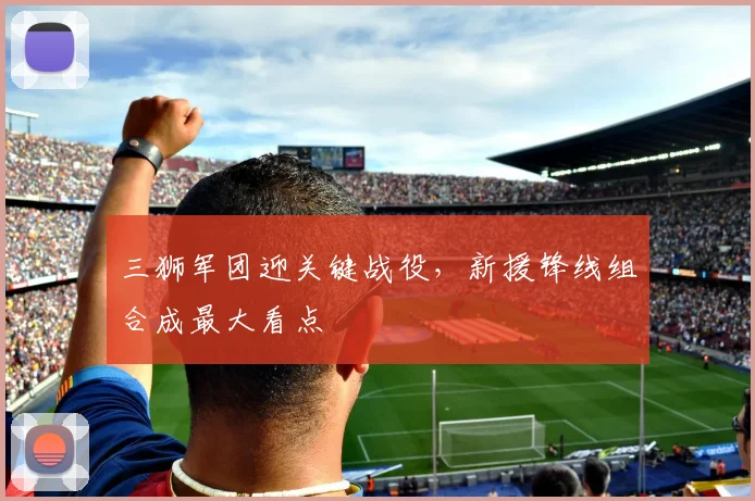 三狮军团迎关键战役，新援锋线组合成最大看点