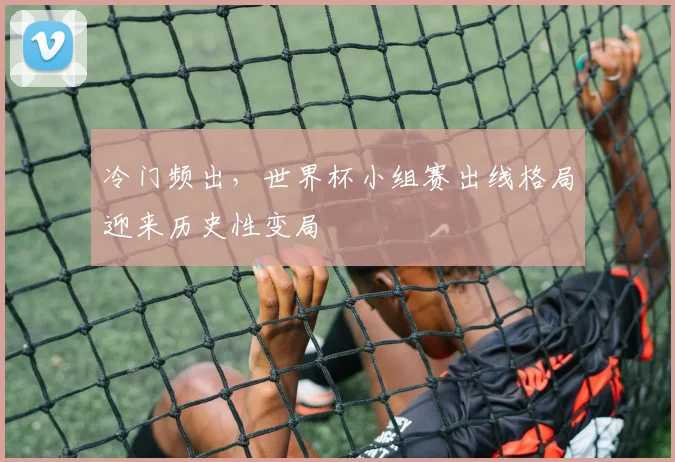 冷门频出，世界杯小组赛出线格局迎来历史性变局