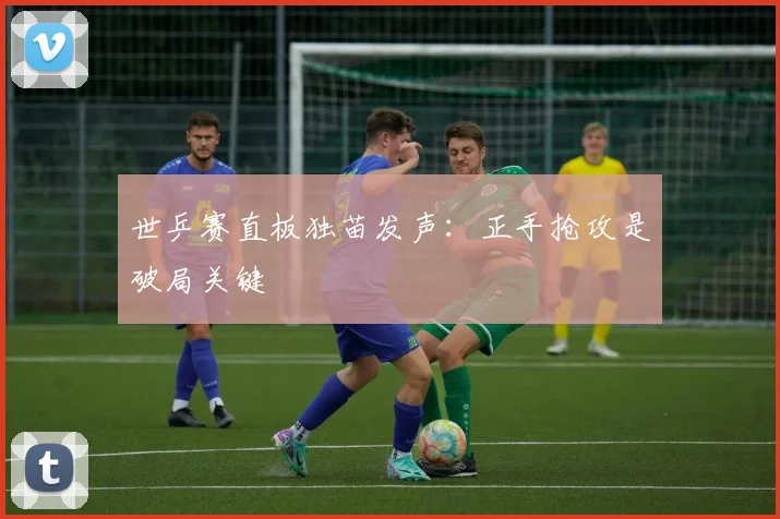 世乒赛直板独苗发声：正手抢攻是破局关键