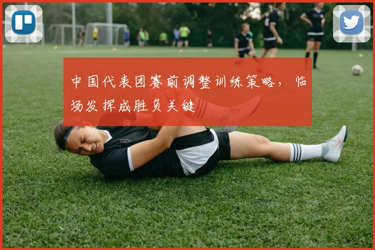 中国代表团赛前调整训练策略，临场发挥成胜负关键