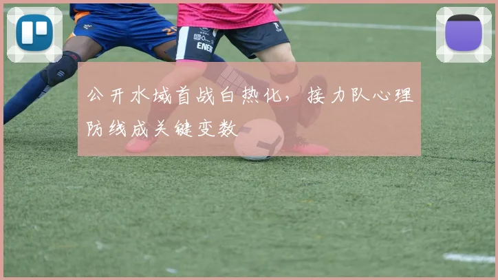 公开水域首战白热化，接力队心理防线成关键变数