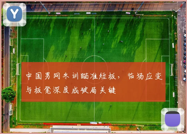 中国男网冬训瞄准短板，临场应变与板凳深度成破局关键