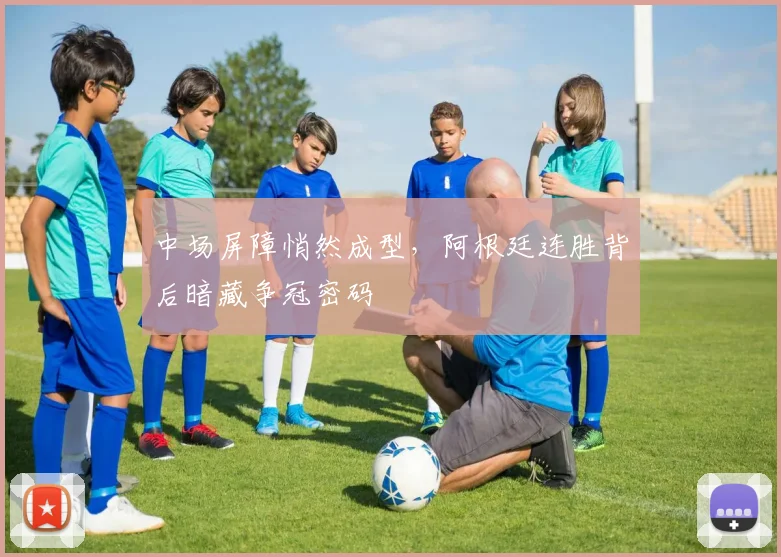 中场屏障悄然成型，阿根廷连胜背后暗藏争冠密码