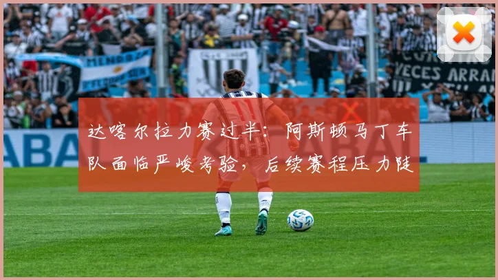 达喀尔拉力赛过半：阿斯顿马丁车队面临严峻考验，后续赛程压力陡增