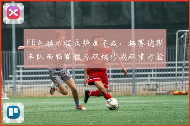 FE电动方程式热度不减，梅赛德斯车队面临赛程与双线作战双重考验