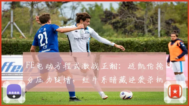 FE电动方程式激战正酣：迈凯伦抢分压力陡增，红牛系暗藏逆袭杀机
