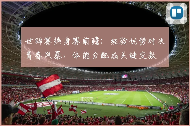 世锦赛热身赛前瞻：经验优势对决青春风暴，体能分配成关键变数