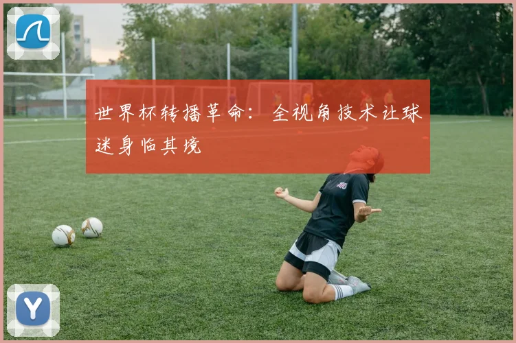 世界杯转播革命：全视角技术让球迷身临其境
