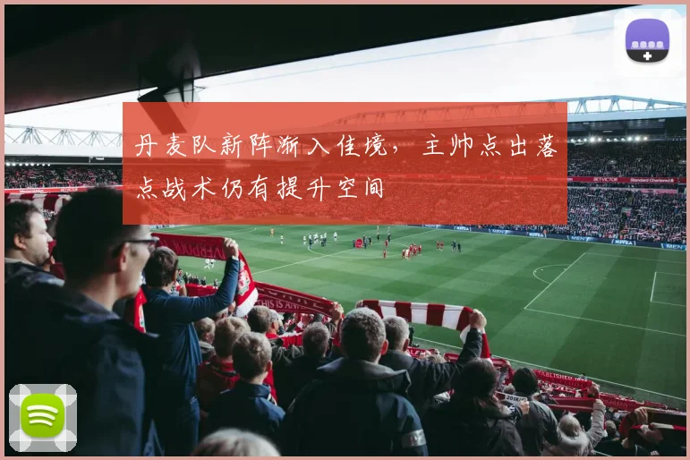 丹麦队新阵渐入佳境，主帅点出落点战术仍有提升空间