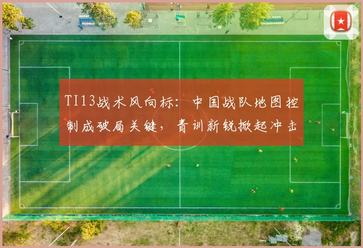 TI13战术风向标：中国战队地图控制成破局关键，青训新锐掀起冲击波