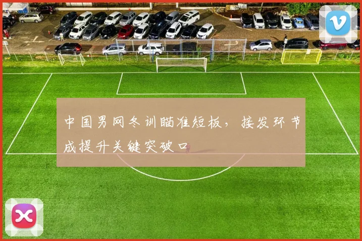 中国男网冬训瞄准短板，接发环节成提升关键突破口