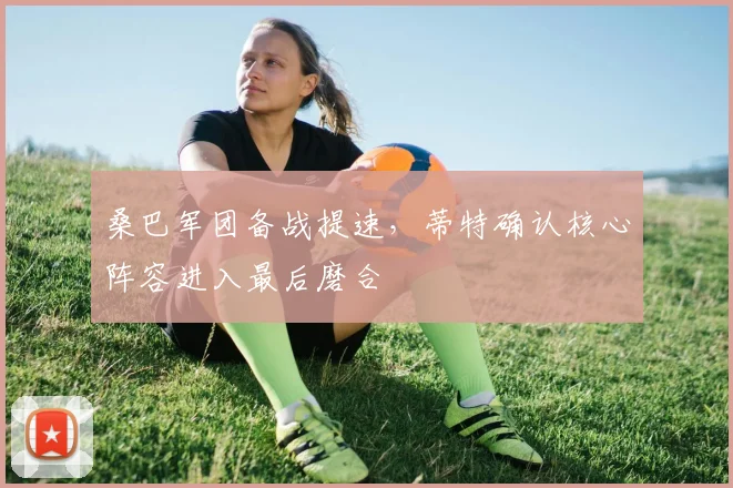 桑巴军团备战提速，蒂特确认核心阵容进入最后磨合