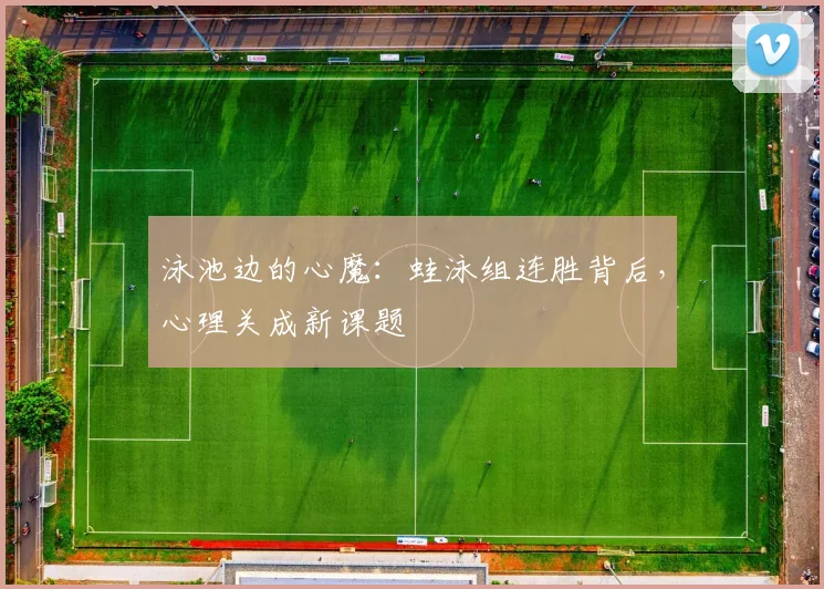 泳池边的心魔：蛙泳组连胜背后，心理关成新课题