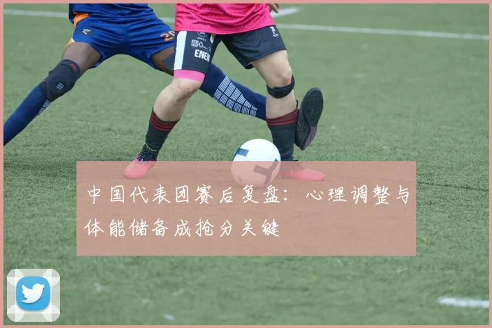 中国代表团赛后复盘：心理调整与体能储备成抢分关键