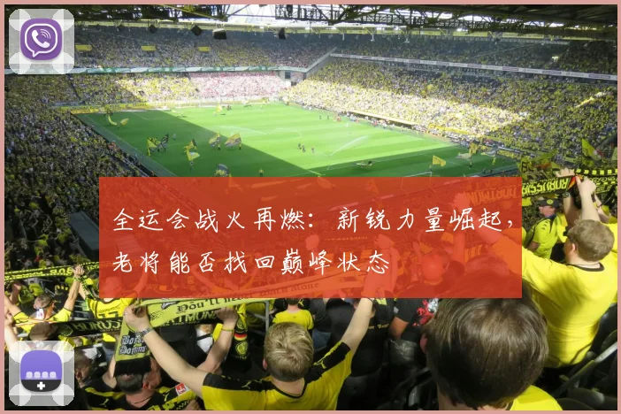 全运会战火再燃：新锐力量崛起，老将能否找回巅峰状态