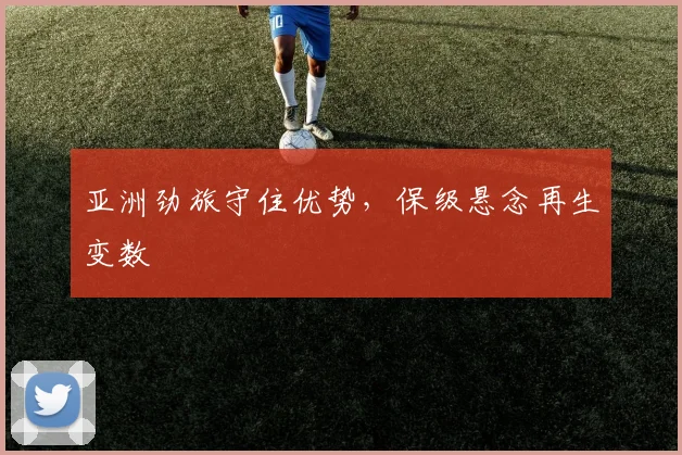 亚洲劲旅守住优势，保级悬念再生变数