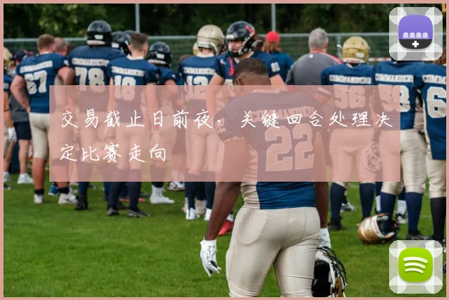 交易截止日前夜，关键回合处理决定比赛走向