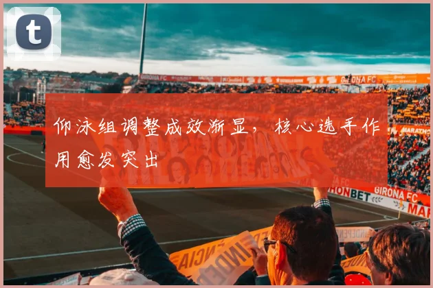 仰泳组调整成效渐显，核心选手作用愈发突出