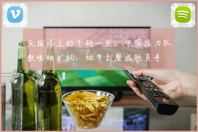 交接棒上的千钧一发：中国接力队教练组扩权，细节打磨成胜负手