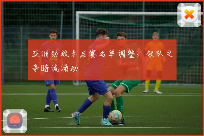 亚洲劲旅季后赛名单调整，领队之争暗流涌动