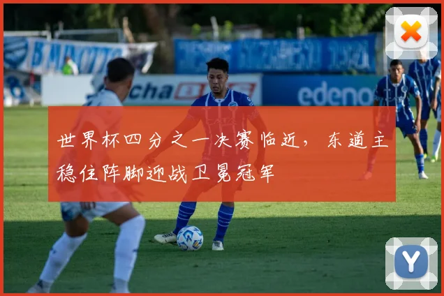 世界杯四分之一决赛临近，东道主稳住阵脚迎战卫冕冠军