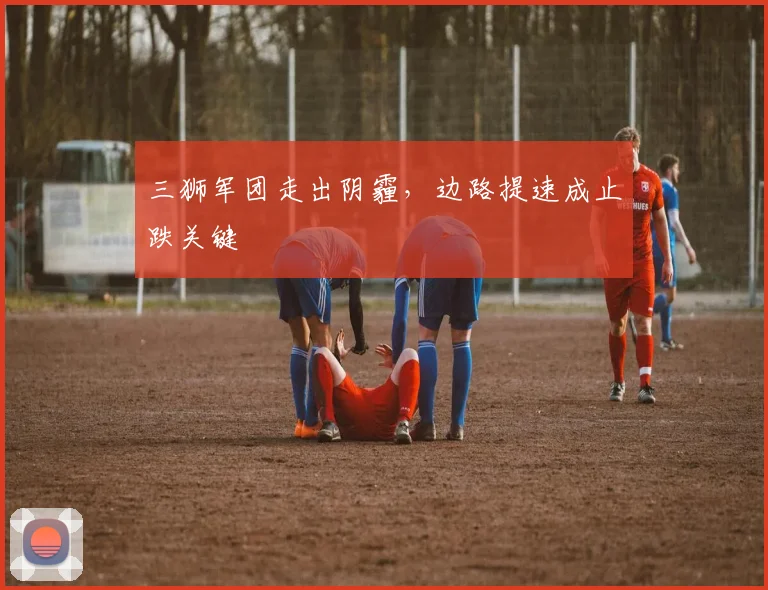 三狮军团走出阴霾，边路提速成止跌关键