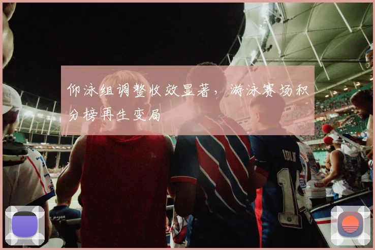 仰泳组调整收效显著，游泳赛场积分榜再生变局