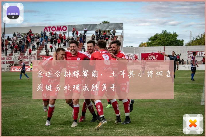全运会排球赛前，土耳其小将坦言关键分处理成胜负手