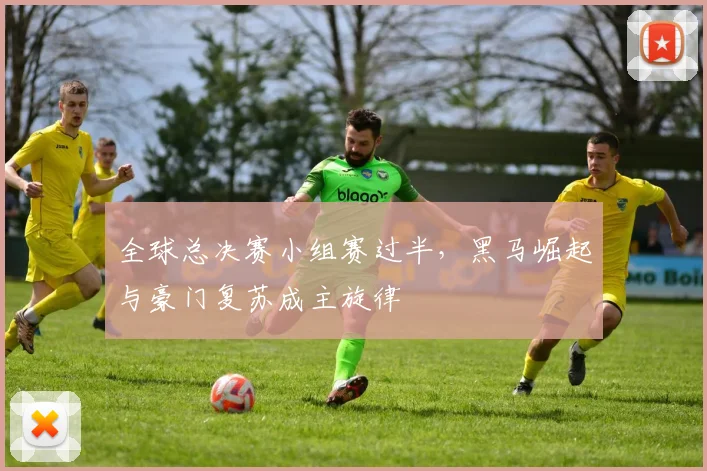 全球总决赛小组赛过半，黑马崛起与豪门复苏成主旋律