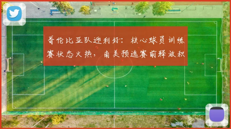 哥伦比亚队迎利好：核心球员训练赛状态火热，南美预选赛前释放积极信号