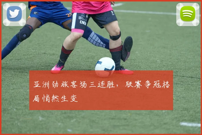 亚洲劲旅客场三连胜，联赛争冠格局悄然生变
