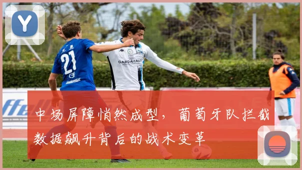 中场屏障悄然成型，葡萄牙队拦截数据飙升背后的战术变革