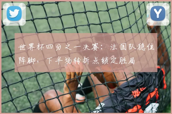 世界杯四分之一决赛：法国队稳住阵脚，下半场转折点锁定胜局