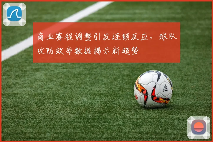 商业赛程调整引发连锁反应，球队攻防效率数据揭示新趋势
