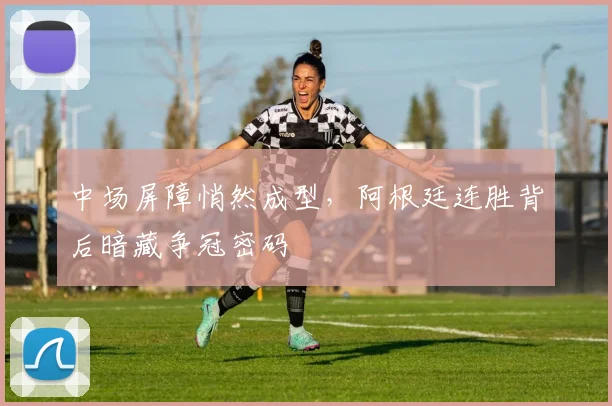 中场屏障悄然成型，阿根廷连胜背后暗藏争冠密码