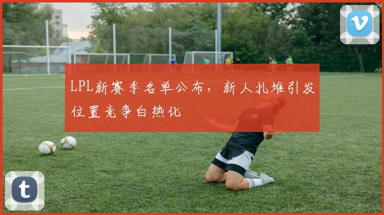 LPL新赛季名单公布，新人扎堆引发位置竞争白热化