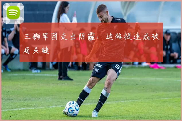 三狮军团走出阴霾，边路提速成破局关键
