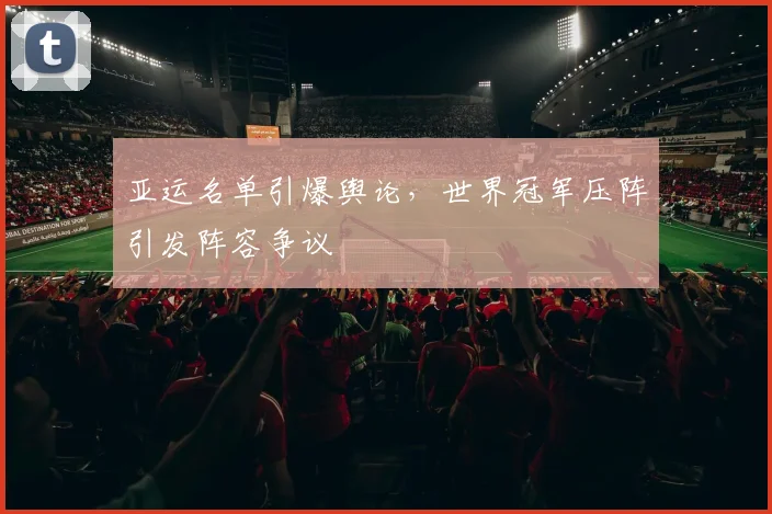 亚运名单引爆舆论，世界冠军压阵引发阵容争议